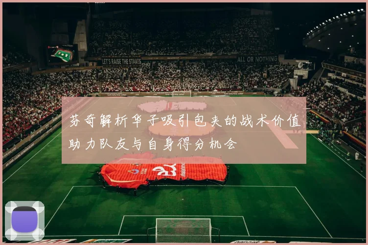 芬奇解析华子吸引包夹的战术价值助力队友与自身得分机会