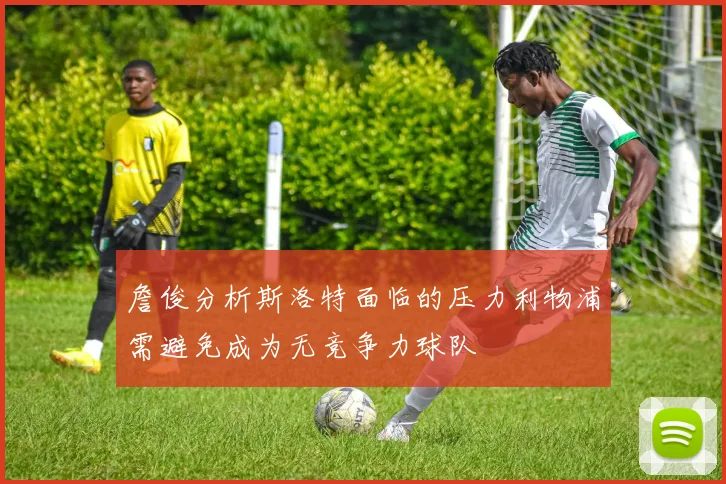 詹俊分析斯洛特面临的压力利物浦需避免成为无竞争力球队