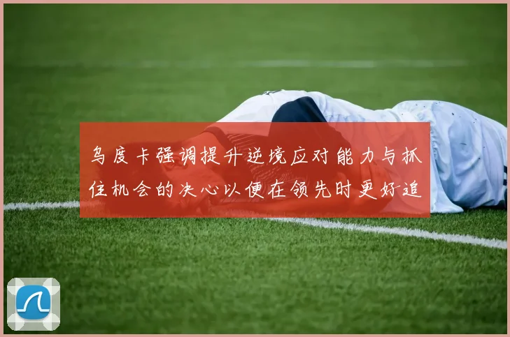 乌度卡强调提升逆境应对能力与抓住机会的决心以便在领先时更好追击对手