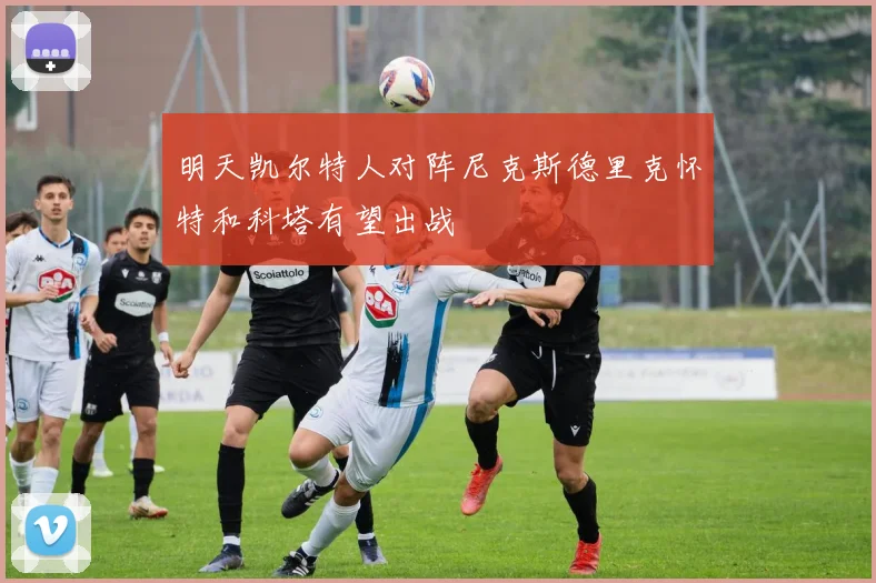 明天凯尔特人对阵尼克斯德里克怀特和科塔有望出战