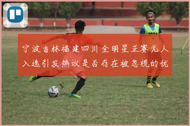 宁波吉林福建四川全明星正赛无人入选引发热议是否存在被忽视的优秀球员