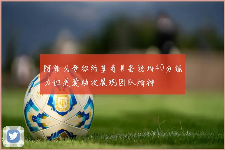 阿隆戈登称约基奇具备场均40分能力但更爱助攻展现团队精神