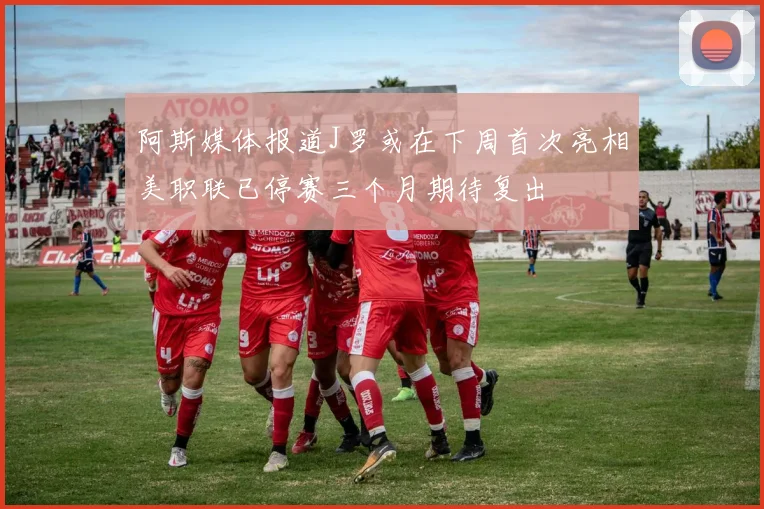阿斯媒体报道J罗或在下周首次亮相美职联已停赛三个月期待复出