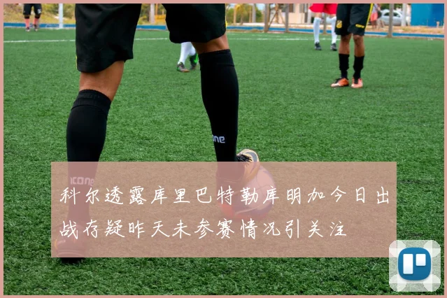 科尔透露库里巴特勒库明加今日出战存疑昨天未参赛情况引关注
