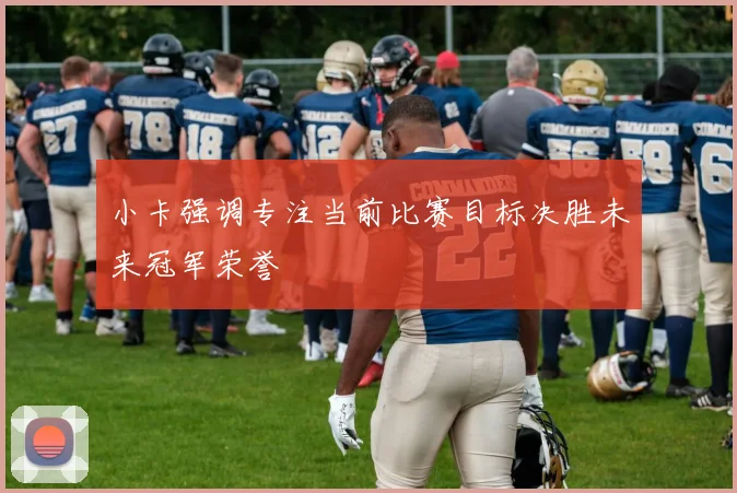 小卡强调专注当前比赛目标决胜未来冠军荣誉