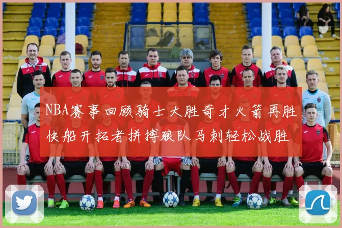 NBA赛事回顾骑士大胜奇才火箭再胜快船开拓者拼搏狼队马刺轻松战胜勇士