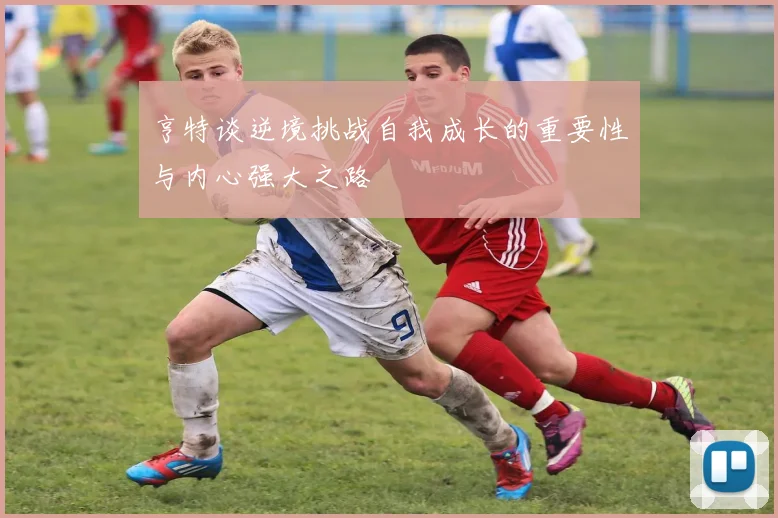 亨特谈逆境挑战自我成长的重要性与内心强大之路