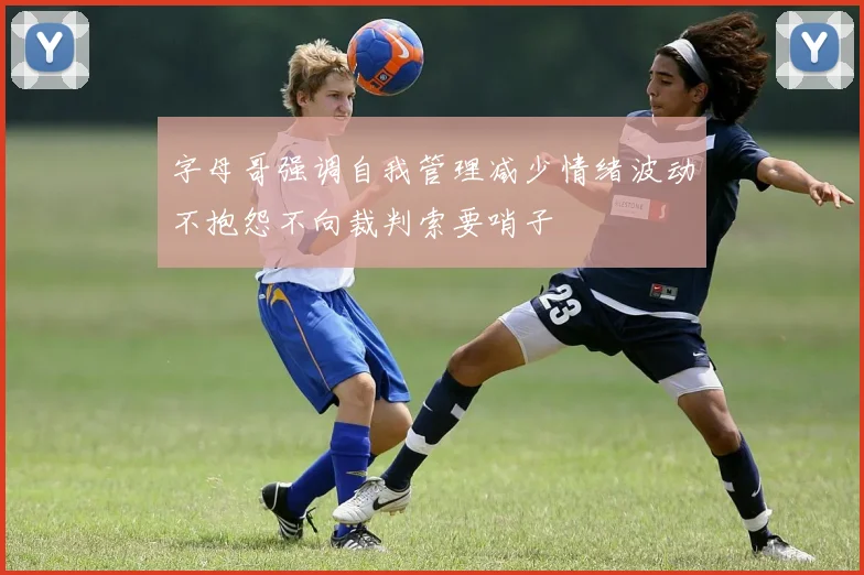 字母哥强调自我管理减少情绪波动不抱怨不向裁判索要哨子