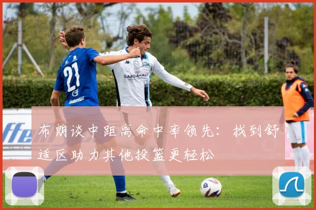 布朗谈中距离命中率领先：找到舒适区助力其他投篮更轻松