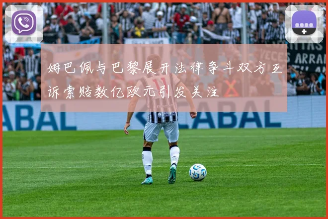 姆巴佩与巴黎展开法律争斗双方互诉索赔数亿欧元引发关注