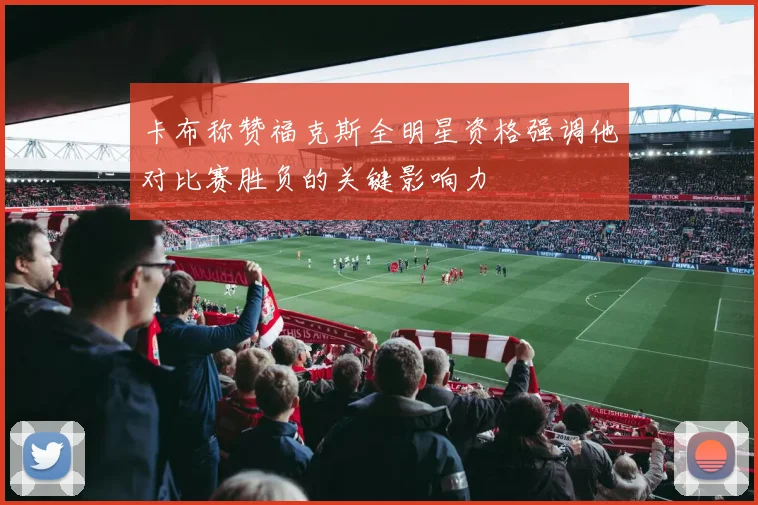 卡布称赞福克斯全明星资格强调他对比赛胜负的关键影响力