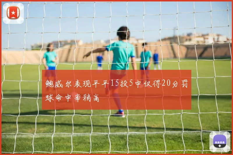 鲍威尔表现平平15投5中仅得20分罚球命中率稍高