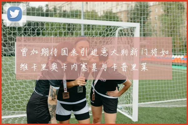 曾加期待国米引进意大利新门将如维卡里奥卡内塞基与卡普里莱