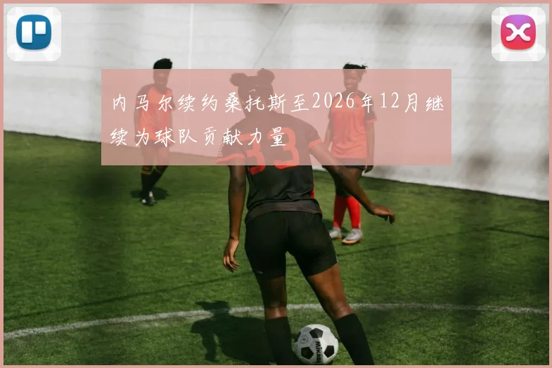 内马尔续约桑托斯至2026年12月继续为球队贡献力量