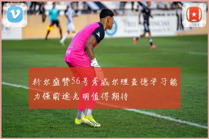 科尔盛赞56号秀威尔理查德学习能力强前途光明值得期待