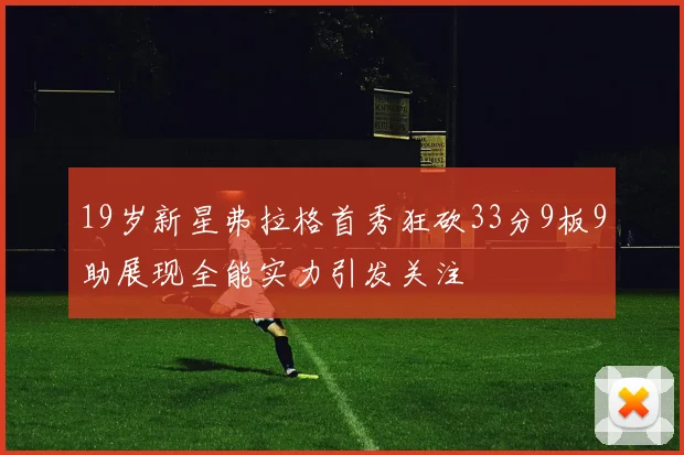 19岁新星弗拉格首秀狂砍33分9板9助展现全能实力引发关注