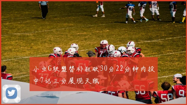 小虫G联盟替补狂砍30分22分钟内投中7记三分展现天赋