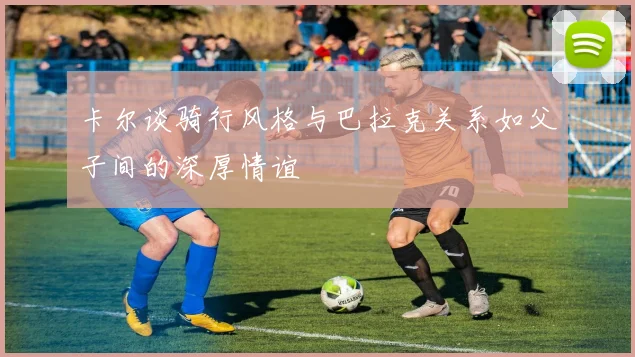 卡尔谈骑行风格与巴拉克关系如父子间的深厚情谊