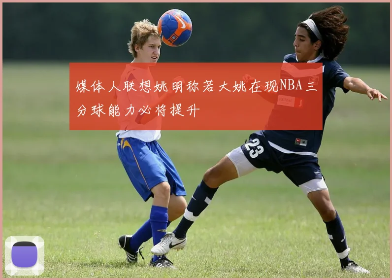 媒体人联想姚明称若大姚在现NBA三分球能力必将提升
