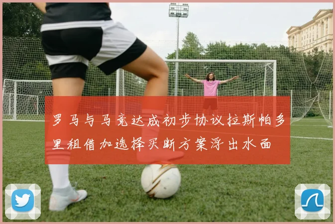 罗马与马竞达成初步协议拉斯帕多里租借加选择买断方案浮出水面