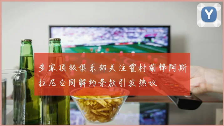 多家顶级俱乐部关注霍村前锋阿斯拉尼合同解约条款引发热议