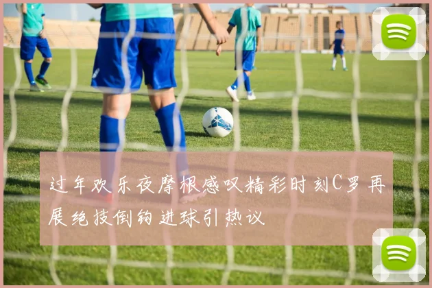 过年欢乐夜摩根感叹精彩时刻C罗再展绝技倒钩进球引热议