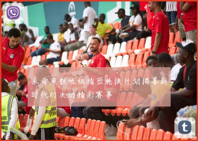 米奇率教练组精密轮换计划揭幕新时代对决的精彩赛事