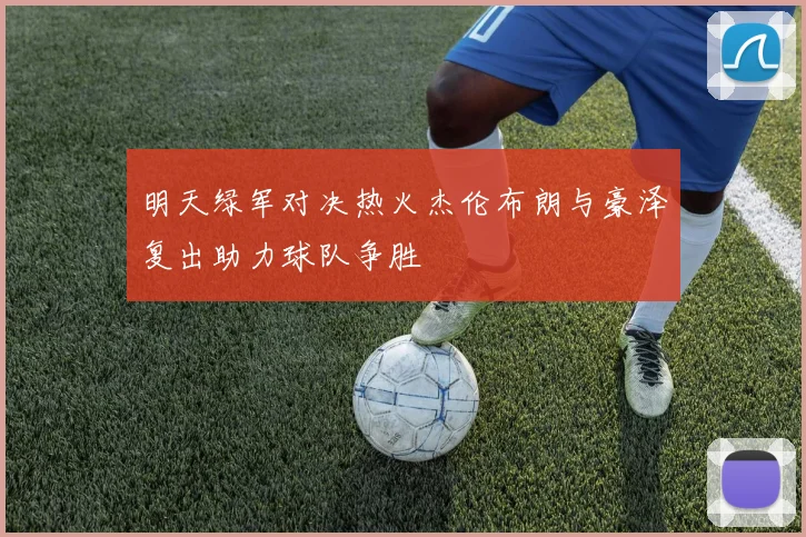 明天绿军对决热火杰伦布朗与豪泽复出助力球队争胜