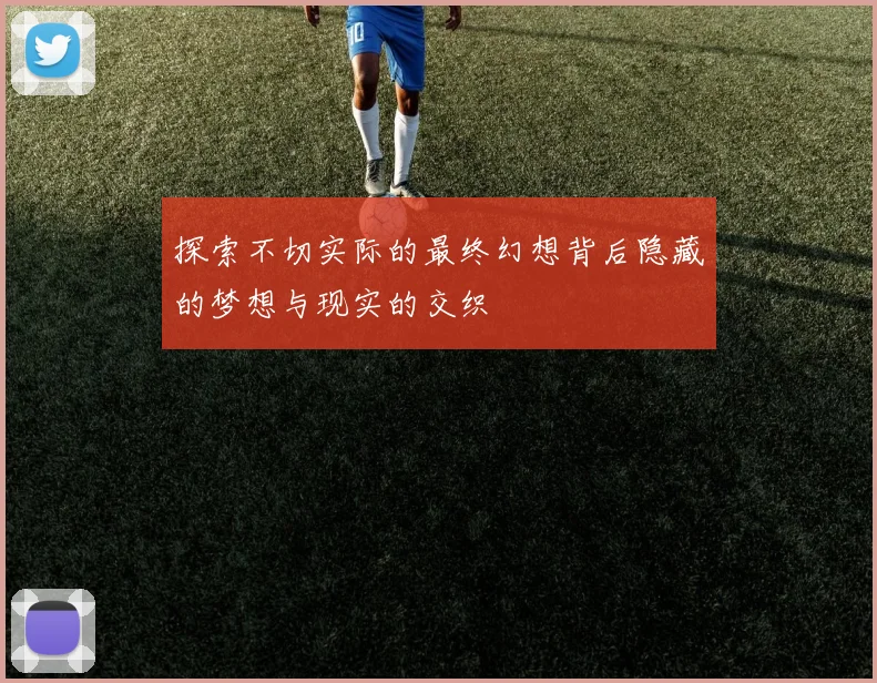 探索不切实际的最终幻想背后隐藏的梦想与现实的交织