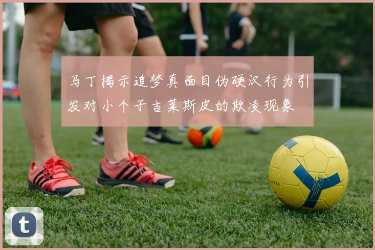 马丁揭示追梦真面目伪硬汉行为引发对小个子吉莱斯皮的欺凌现象