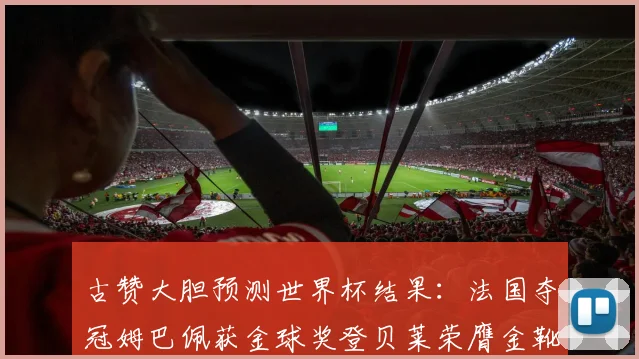 古赞大胆预测世界杯结果：法国夺冠姆巴佩获金球奖登贝莱荣膺金靴奖