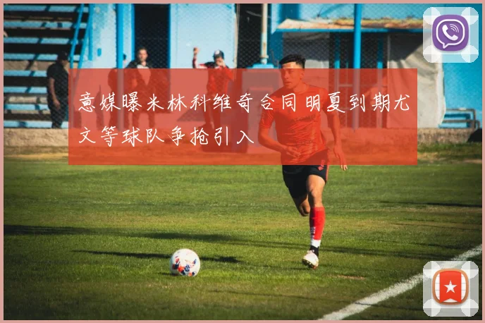 意媒曝米林科维奇合同明夏到期尤文等球队争抢引入