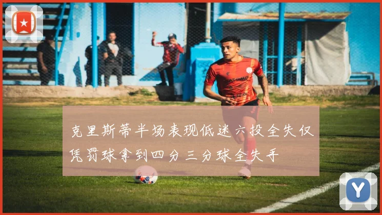 克里斯蒂半场表现低迷六投全失仅凭罚球拿到四分三分球全失手