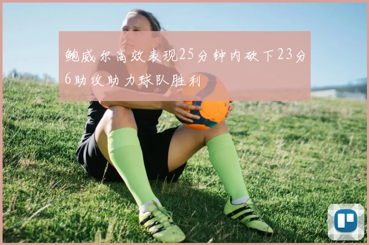 鲍威尔高效表现25分钟内砍下23分6助攻助力球队胜利