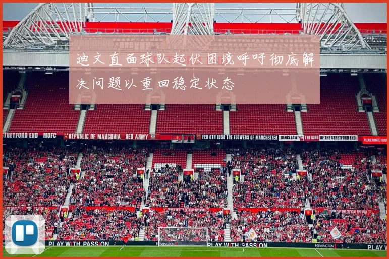 迪文直面球队起伏困境呼吁彻底解决问题以重回稳定状态