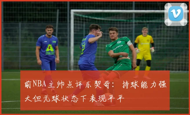 前NBA主帅点评东契奇：持球能力强大但无球状态下表现平平