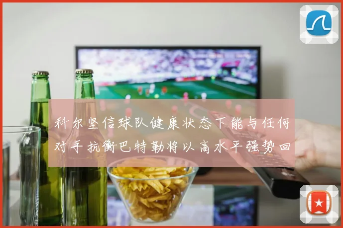 科尔坚信球队健康状态下能与任何对手抗衡巴特勒将以高水平强势回归