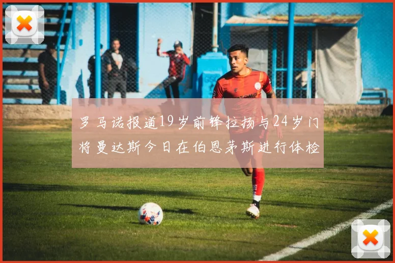 罗马诺报道19岁前锋拉扬与24岁门将曼达斯今日在伯恩茅斯进行体检