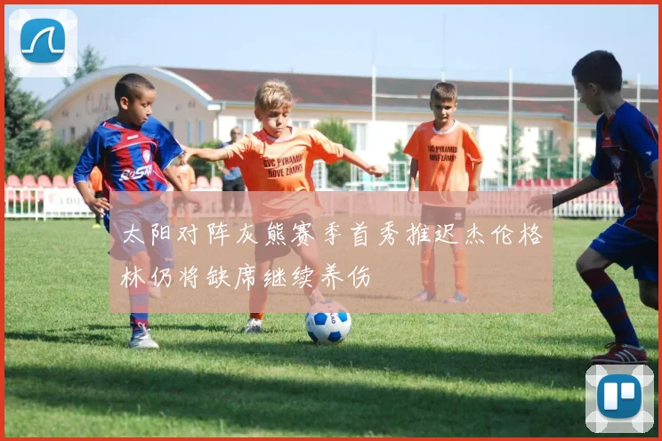 太阳对阵灰熊赛季首秀推迟杰伦格林仍将缺席继续养伤