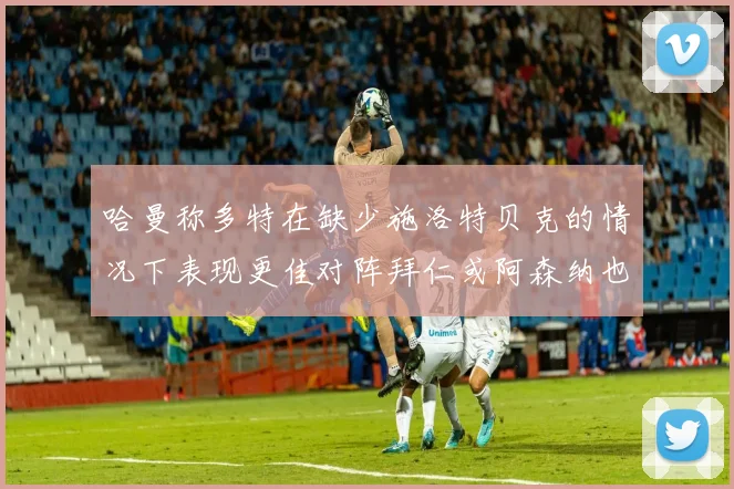 哈曼称多特在缺少施洛特贝克的情况下表现更佳对阵拜仁或阿森纳也有胜算