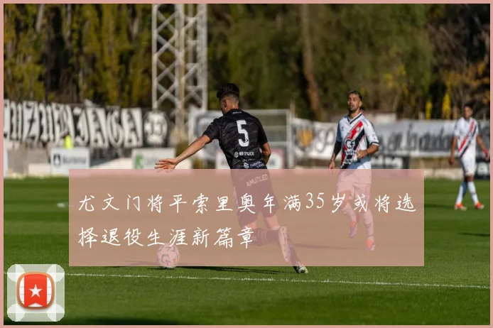 尤文门将平索里奥年满35岁或将选择退役生涯新篇章