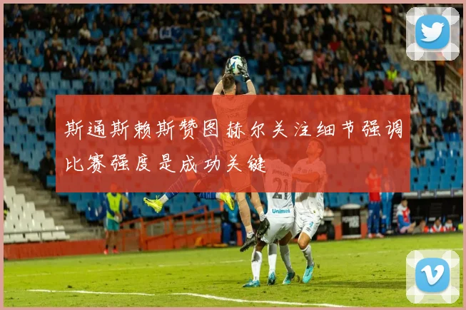 斯通斯赖斯赞图赫尔关注细节强调比赛强度是成功关键