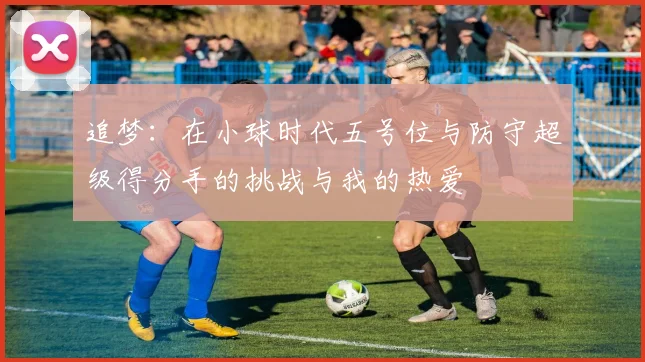 追梦：在小球时代五号位与防守超级得分手的挑战与我的热爱